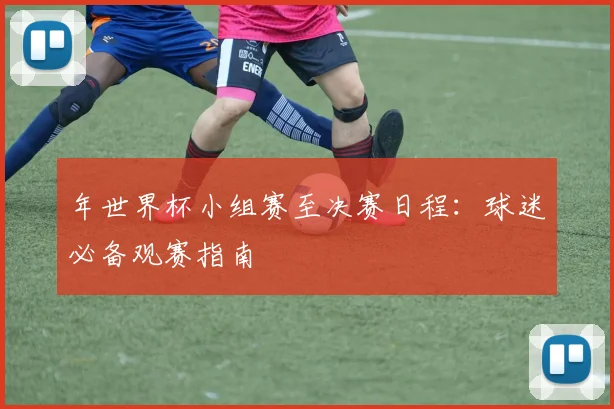年世界杯小组赛至决赛日程：球迷必备观赛指南