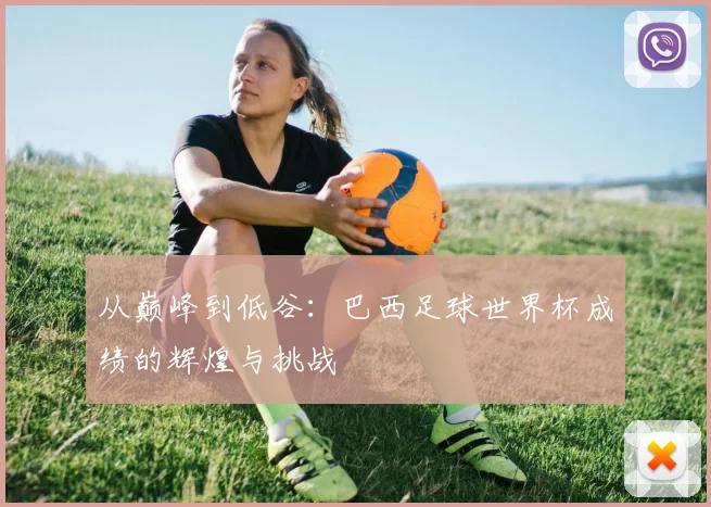 从巅峰到低谷：巴西足球世界杯成绩的辉煌与挑战