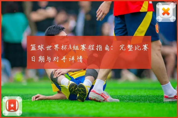 篮球世界杯A组赛程指南：完整比赛日期与对手详情