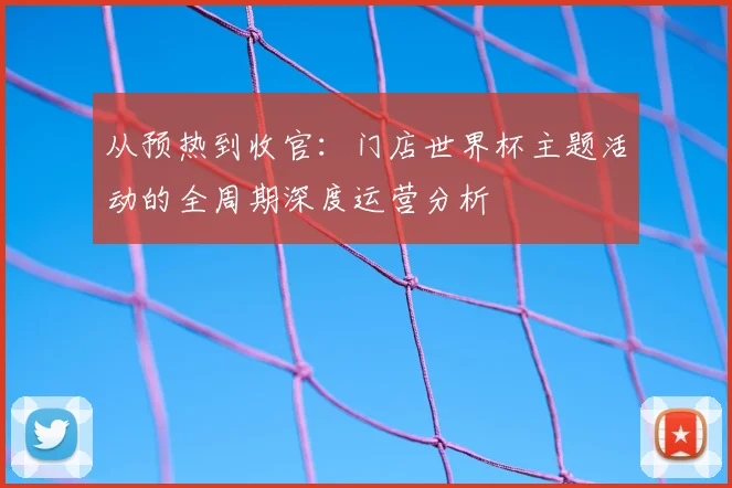 从预热到收官:门店世界杯主题活动的全周期深度运营分析