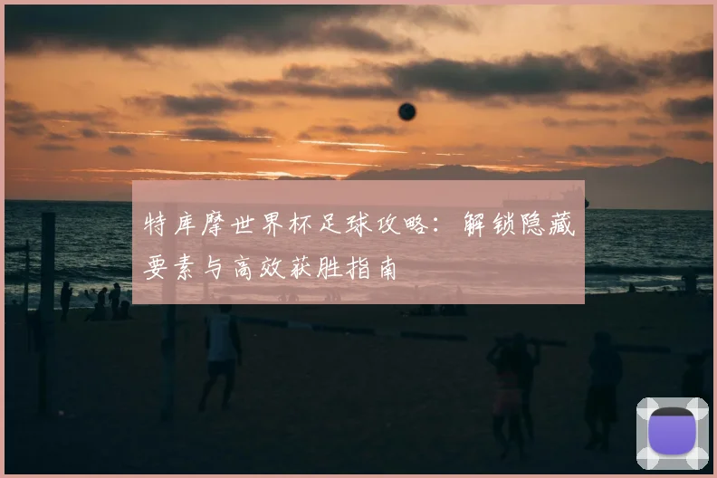 特库摩世界杯足球攻略：解锁隐藏要素与高效获胜指南